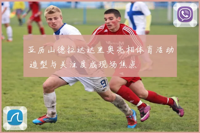 亚历山德拉达达里奥亮相体育活动 造型与关注度成现场焦点