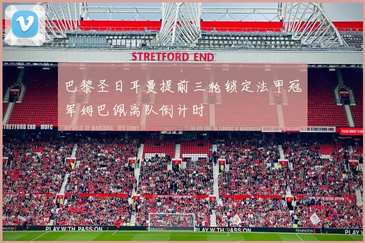 巴黎圣日耳曼提前三轮锁定法甲冠军姆巴佩离队倒计时