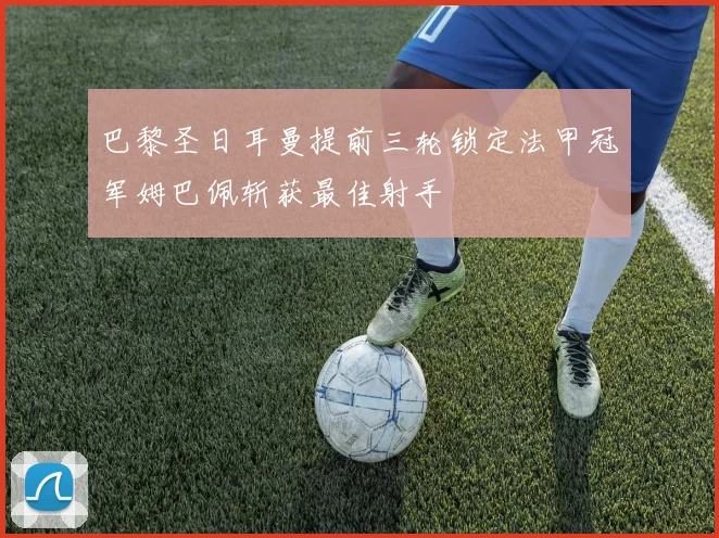 巴黎圣日耳曼提前三轮锁定法甲冠军姆巴佩斩获最佳射手