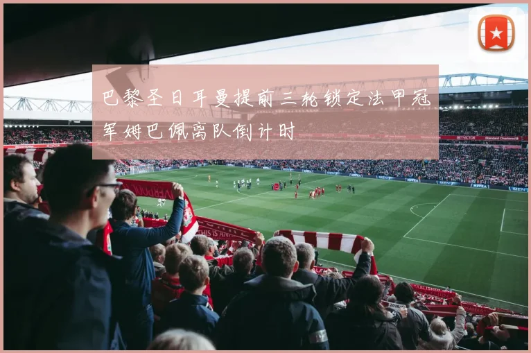 巴黎圣日耳曼提前三轮锁定法甲冠军姆巴佩离队倒计时