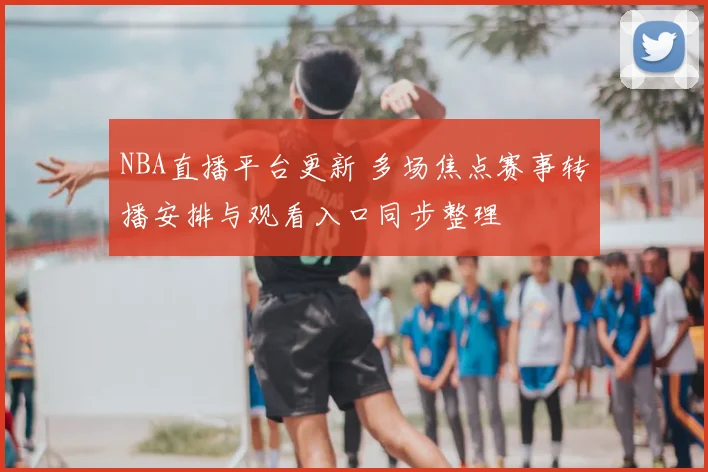 NBA直播平台更新 多场焦点赛事转播安排与观看入口同步整理