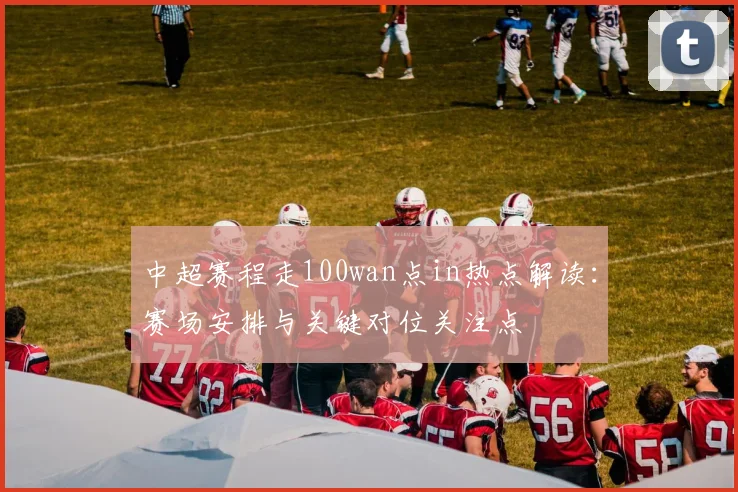 中超赛程走100wan点in热点解读：赛场安排与关键对位关注点