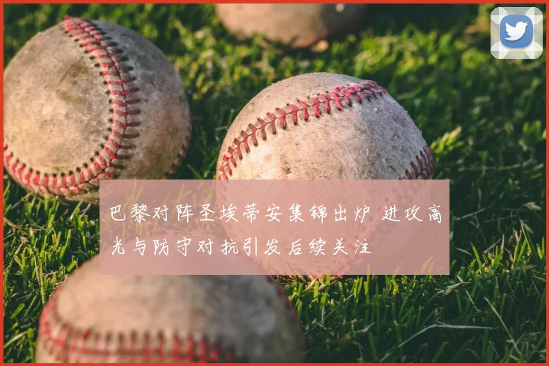 巴黎对阵圣埃蒂安集锦出炉 进攻高光与防守对抗引发后续关注