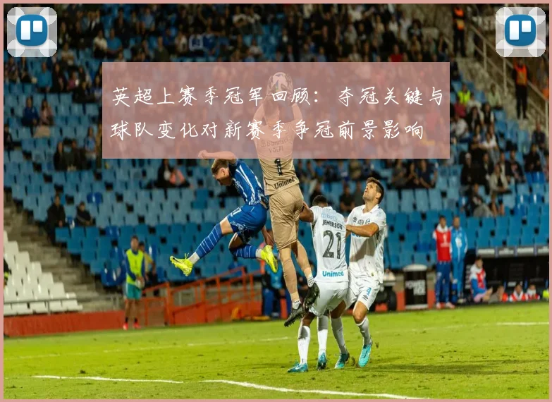 英超上赛季冠军回顾：夺冠关键与球队变化对新赛季争冠前景影响