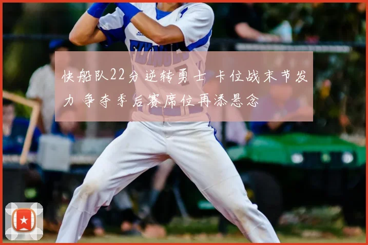 快船队22分逆转勇士 卡位战末节发力 争夺季后赛席位再添悬念