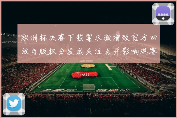 欧洲杯决赛下载需求激增致官方回放与版权分发成关注点并影响观赛渠道