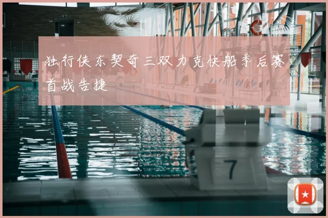 独行侠东契奇三双力克快船季后赛首战告捷