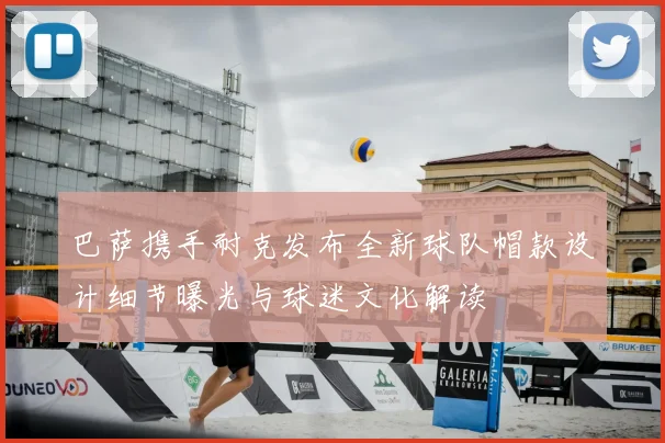 巴萨携手耐克发布全新球队帽款设计细节曝光与球迷文化解读