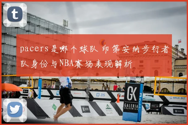 pacers是哪个球队 印第安纳步行者队身份与NBA赛场表现解析