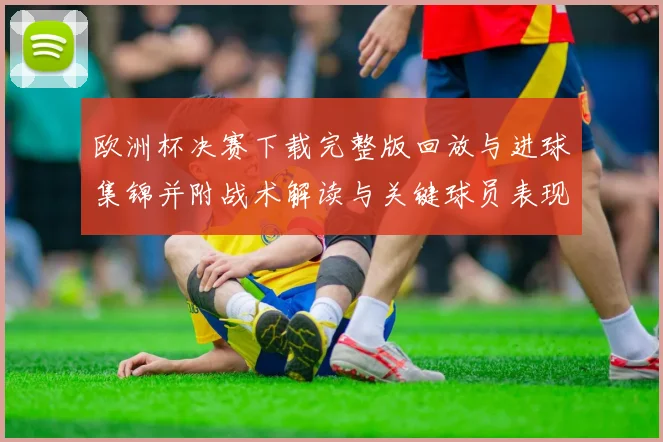 欧洲杯决赛下载完整版回放与进球集锦并附战术解读与关键球员表现分析