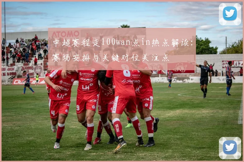 中超赛程走100wan点in热点解读：赛场安排与关键对位关注点