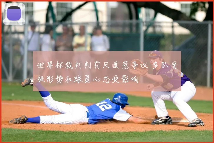 世界杯裁判判罚尺度惹争议 多队晋级形势和球员心态受影响