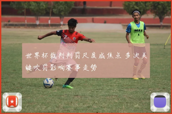 世界杯裁判判罚尺度成焦点 多次关键吹罚影响赛事走势