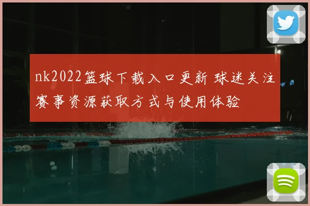 nk2022篮球下载入口更新 球迷关注赛事资源获取方式与使用体验