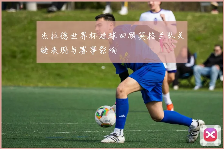 杰拉德世界杯进球回顾英格兰队关键表现与赛事影响