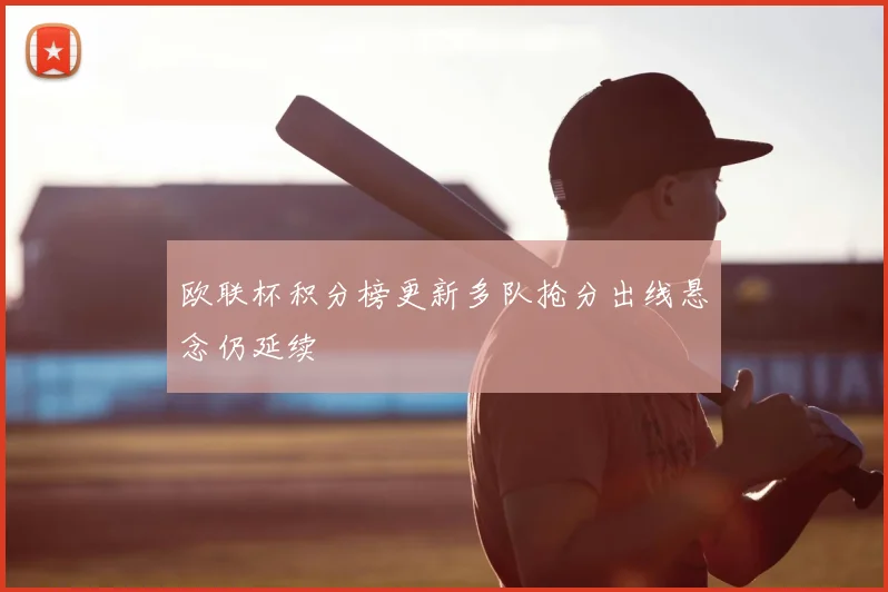 欧联杯积分榜更新多队抢分出线悬念仍延续