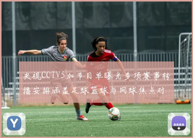 央视CCTV5加节目单曝光多项赛事转播安排涵盖足球篮球与网球焦点对决