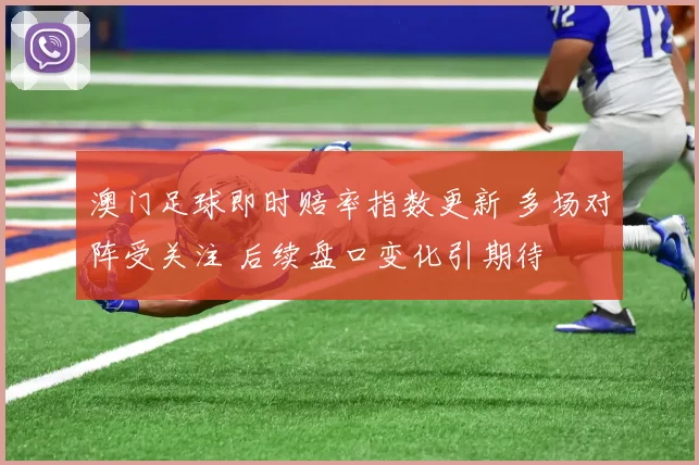 澳门足球即时赔率指数更新 多场对阵受关注 后续盘口变化引期待