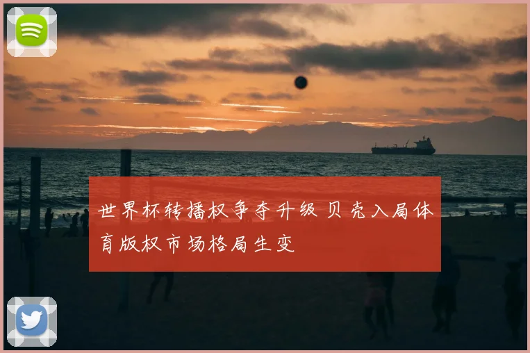 世界杯转播权争夺升级 贝壳入局体育版权市场格局生变