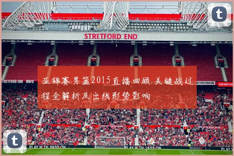 亚锦赛男篮2015直播回顾 关键战过程全解析及出线形势影响