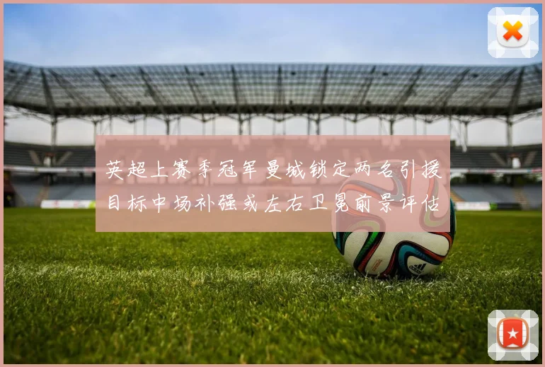 英超上赛季冠军曼城锁定两名引援目标中场补强或左右卫冕前景评估