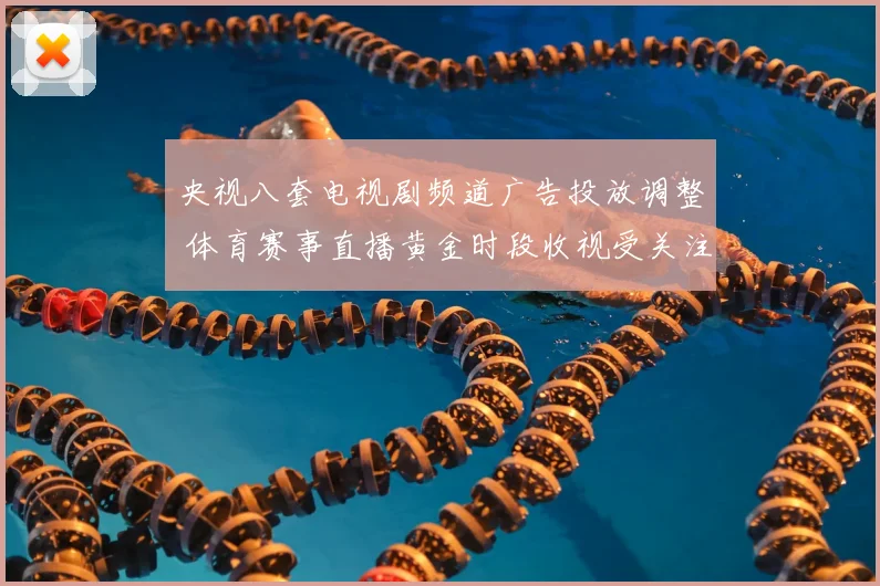央视八套电视剧频道广告投放调整 体育赛事直播黄金时段收视受关注
