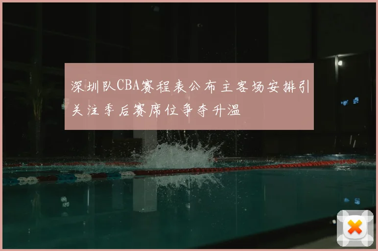 深圳队CBA赛程表公布主客场安排引关注季后赛席位争夺升温
