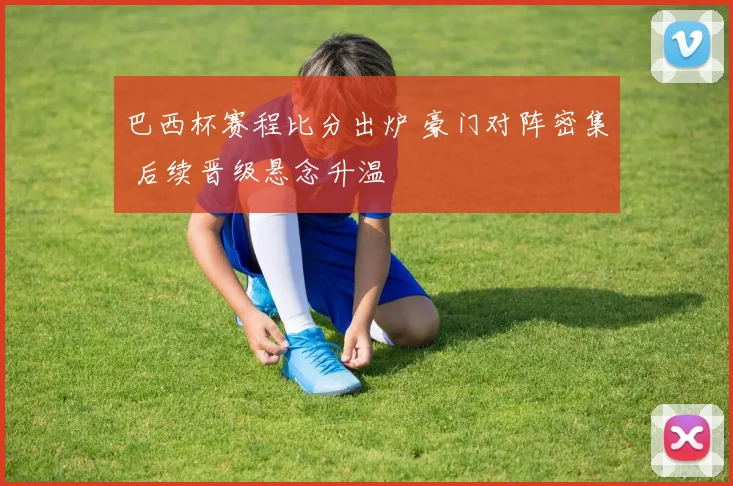 巴西杯赛程比分出炉 豪门对阵密集 后续晋级悬念升温