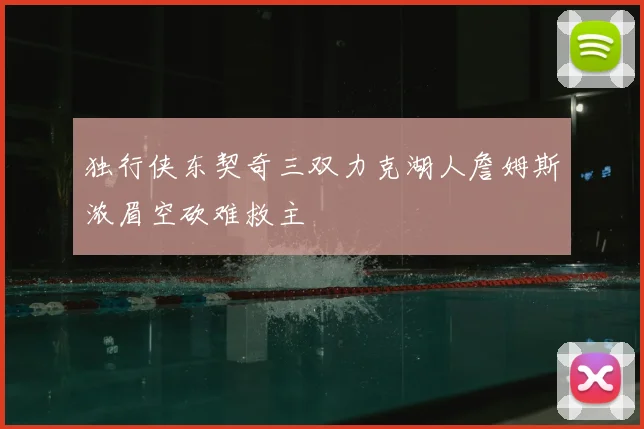 独行侠东契奇三双力克湖人詹姆斯浓眉空砍难救主