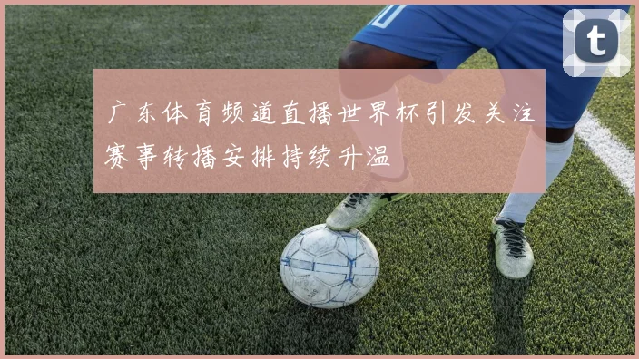 广东体育频道直播世界杯引发关注赛事转播安排持续升温