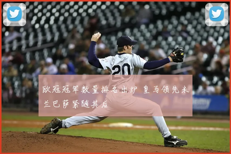 欧冠冠军数量排名出炉 皇马领先米兰巴萨紧随其后