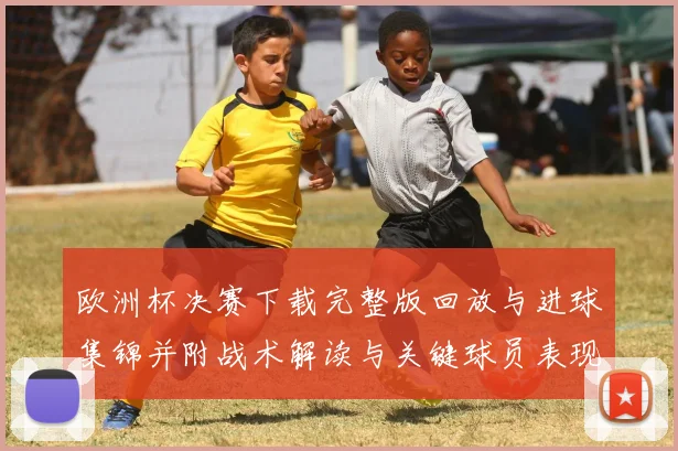 欧洲杯决赛下载完整版回放与进球集锦并附战术解读与关键球员表现分析