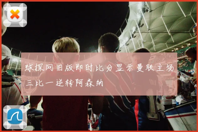 球探网旧版即时比分显示曼联主场三比一逆转阿森纳