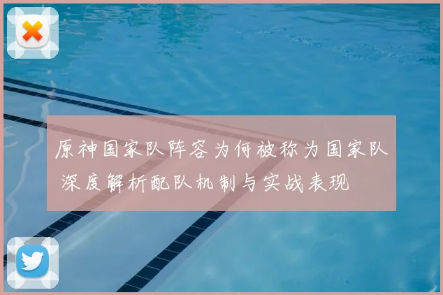 原神国家队阵容为何被称为国家队 深度解析配队机制与实战表现
