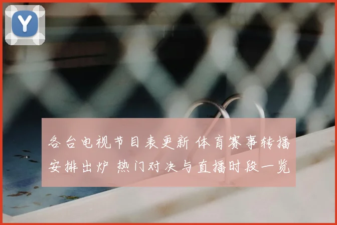 各台电视节目表更新 体育赛事转播安排出炉 热门对决与直播时段一览