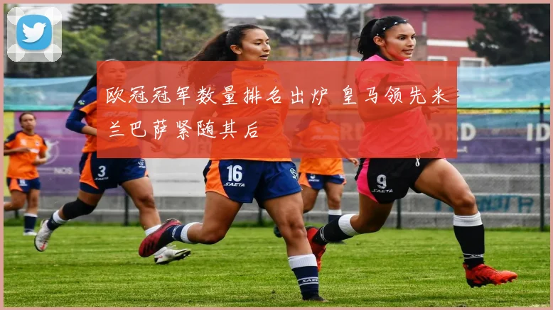 欧冠冠军数量排名出炉 皇马领先米兰巴萨紧随其后