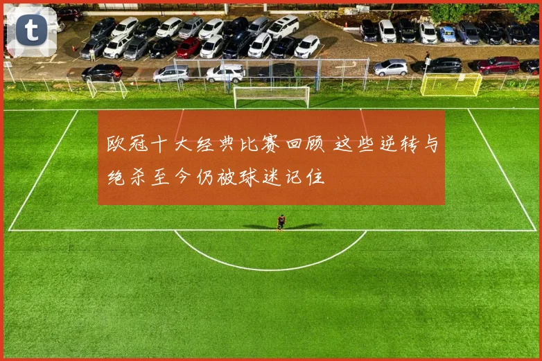 欧冠十大经典比赛回顾 这些逆转与绝杀至今仍被球迷记住