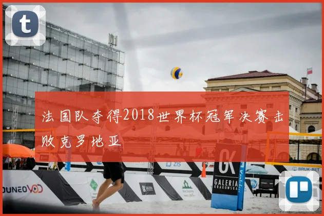 法国队夺得2018世界杯冠军决赛击败克罗地亚