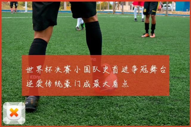 世界杯决赛小国队史首进争冠舞台逆袭传统豪门成最大看点