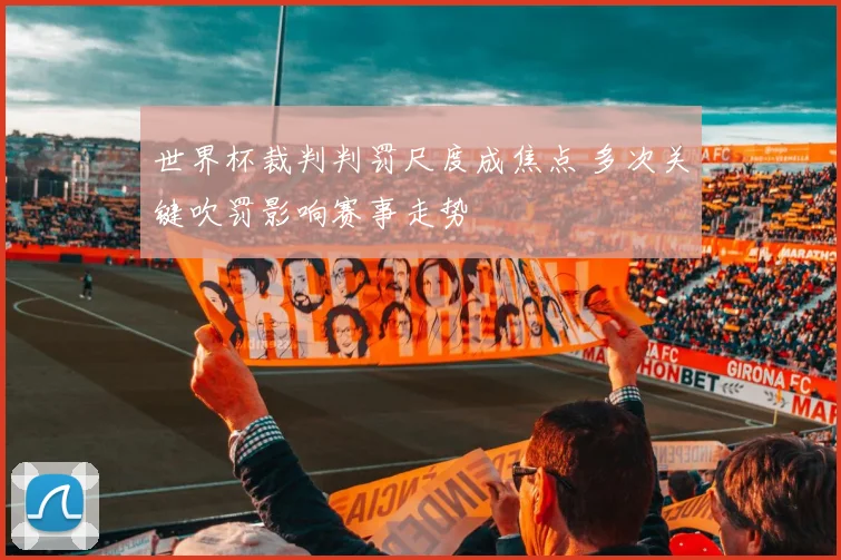 世界杯裁判判罚尺度成焦点 多次关键吹罚影响赛事走势