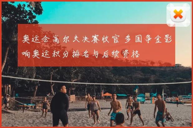 奥运会高尔夫决赛收官 多国争金影响奥运积分排名与后续资格