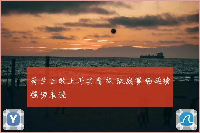 荷兰击败土耳其晋级 欧战赛场延续强势表现