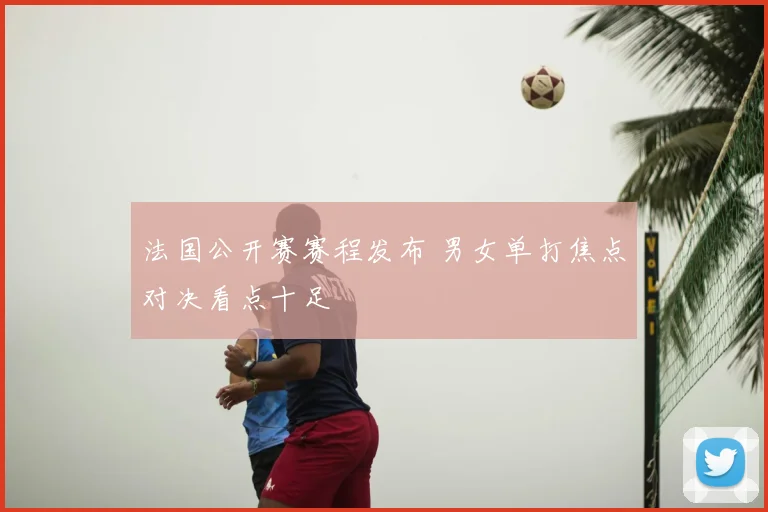 法国公开赛赛程发布 男女单打焦点对决看点十足