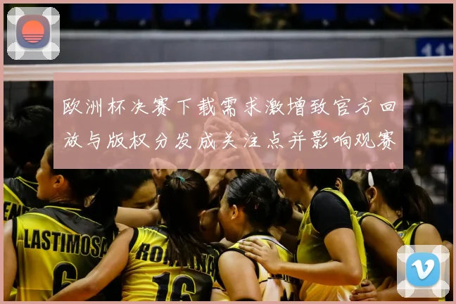 欧洲杯决赛下载需求激增致官方回放与版权分发成关注点并影响观赛渠道