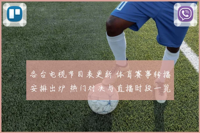 各台电视节目表更新 体育赛事转播安排出炉 热门对决与直播时段一览