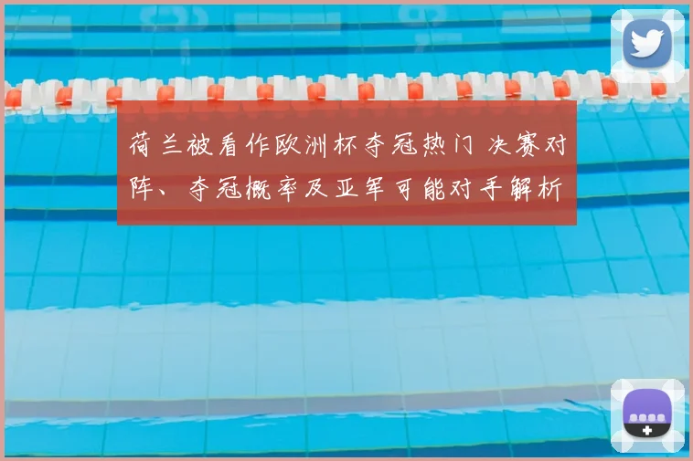 荷兰被看作欧洲杯夺冠热门 决赛对阵、夺冠概率及亚军可能对手解析