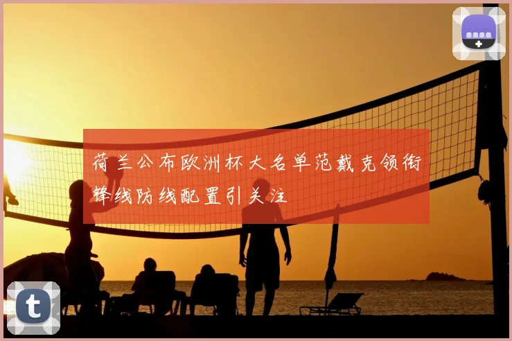 荷兰公布欧洲杯大名单范戴克领衔锋线防线配置引关注