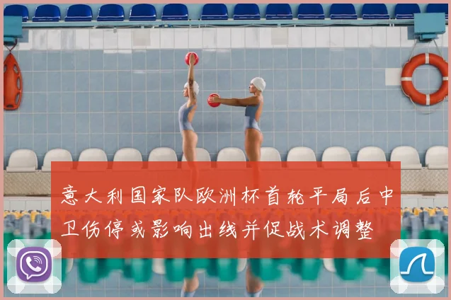 意大利国家队欧洲杯首轮平局后中卫伤停或影响出线并促战术调整
