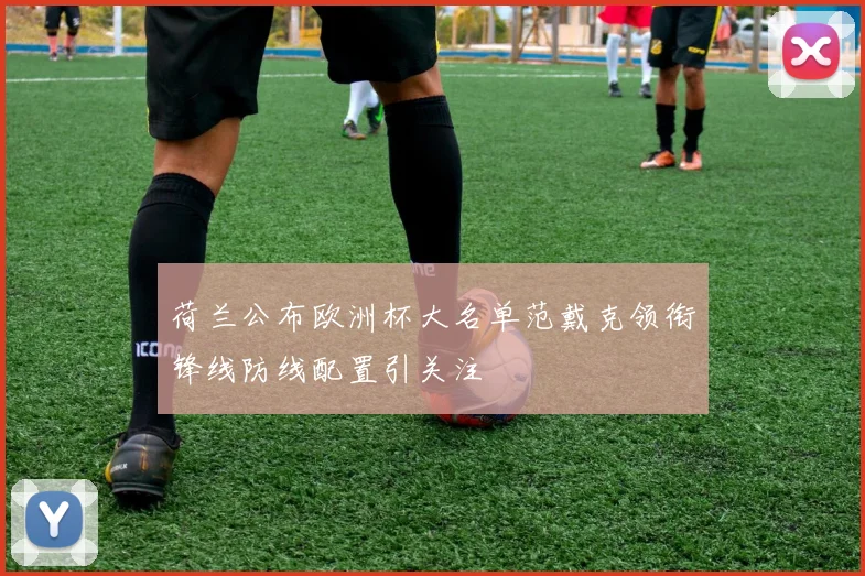 荷兰公布欧洲杯大名单范戴克领衔锋线防线配置引关注