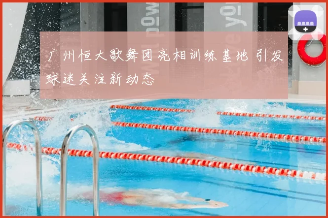 广州恒大歌舞团亮相训练基地 引发球迷关注新动态